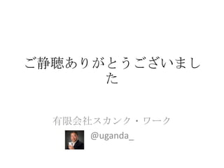 ご静聴ありがとうございまし
      た


  有限会社スカンク・ワーク
      @uganda_
 