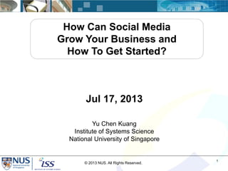 How Can Social Media
Grow Your Business and
How To Get Started?

Jul 17, 2013
Yu Chen Kuang
Institute of Systems Science
National University of Singapore

© 2013 NUS. All Rights Reserved.

1

 