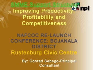 SMME Support Structure
Improving Productivity,
Profitability and
Competitiveness
NAFCOC RE-LAUNCH
CONFERENCE: BOJANALA
DISTRICT
Rustenburg Civic Centre
By: Conrad Sebego-Principal
Consultant
 