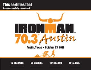 This certifies that Andres Traslavina
has successfully completed:




                        Austin, Texas • October 23, 2011




       1.2 MILE SWIM:         56 MILE BIKE:   13.1 MILE RUN:   TOTAL TIME:
          0:37:00               2:39:56          1:37:55         5:00:32
 