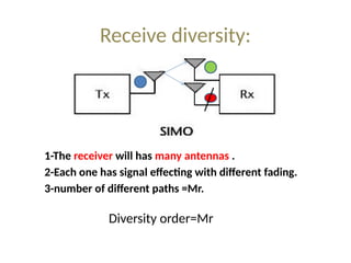 Receive diversity:
1-The receiver will has many antennas .
2-Each one has signal effecting with different fading.
3-number of different paths =Mr.
Diversity order=Mr
 