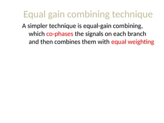 Equal gain combining technique
A simpler technique is equal-gain combining,
which co-phases the signals on each branch
and then combines them with equal weighting
 