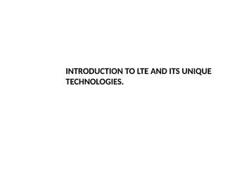 INTRODUCTION TO LTE AND ITS UNIQUE
TECHNOLOGIES.
 