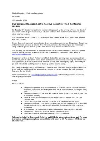 Media Information: For immediate release
With photo
17 September 2014
Bus Company Stagecoach set to host live interactive Tweet the Director
session
On Thursday 9th October national travel company Stagecoach will be running a “Tweet the Director”
session on Twitter to gain instantaneous, valuable feedback from customers and answer questions
about local bus services.
This session will be held in honour of national Customer Service Week which takes place annually
from 6-12 October.
Steven Stewart, Stagecoach group director of communications, commented “Stagecoach Group’s bus
and rail services are used by around three million customers a day. Passengers are increasingly
using Twitter to get fast service updates and answers to questions about their travel.”
The company has also launched its annual Customer Service Stars competition, where customers
can vote for their favourite Stagecoach Yorkshire, Sheffield and Chesterfield driver online at
www.stagecoachbus.com.
Stagecoach services in South Yorkshire and North Derbyshire currently have an impressive track
record of customer satisfaction, with a recent customer research exercise showing that 100 per cent
of Stagecoach customers in Chesterfield intended to travel with the company again, followed by 99
per cent in Sheffield, and 97 per cent in Barnsley and the Dearne Valley.
Paul Lynch, managing director of Stagecoach Yorkshire said “Customer service is absolutely critical
to our business and it something we are always looking to improve on every day- not just during
Customer Service Week.”
For more information visit www.stagecoachbus.com/yorkshire or follow Stagecoach Yorkshire on
Twitter @stagecoachyrks.
ENDS
Notes to editors:
 Stagecoach operates an extensive network of local bus services in South and West
Yorkshire, Derbyshire and Nottinghamshire, which carry 48 million passengers every
year.
 Stagecoach employs 1,206 staff and operates a fleet of 404 buses, which travel 18.8
million miles annually.
 Services operated by stagecoach in the region have an average 99.3 per cent
reliability rate.
 In 2011/12 Stagecoach invested 7.5 million in 38 new buses for the region
 Stagecoach won the Climate Change Award at the 2012 Yorkshire Post Environment
Awards and was highly commended at the UKL Bus Awards 2011 for marketing
Excellence.
 The company has depots in Ecclesfield, Chesterfield Rawmarsh and Barnsley.
 Stagecoach Yorkshire is a part of Twitter- @stagecoachyrks
 For more information visit www.stagecoachbus.com/yorkshire
Released on behalf of Stagecoach Yorkshire by HR Media Ltd, www.hrmedia.org.uk. For more
information on Stagecoach please contact Natalie Harrison or Jill Theobald at HR Media on
0114 252 7722.
 