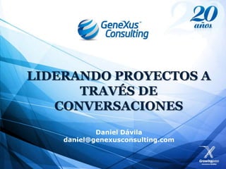 LIDERANDO PROYECTOS A
      TRAVÉS DE
   CONVERSACIONES
            Daniel Dávila
    daniel@genexusconsulting.com
 