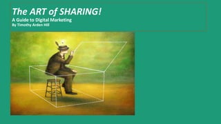 The ART of SHARING!
A Guide to Digital Marketing
By Timothy Arden Hill
 