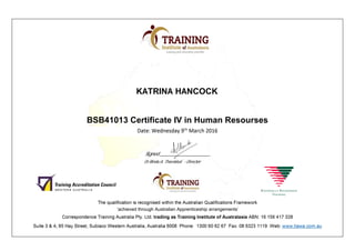 KATRINA HANCOCK

BSB41013 Certificate IV in Human Resourses
Signed ____________________
Dr Bindu A. Tharakkal - Director
‘achieved through Australian Apprenticeship arrangements’
 