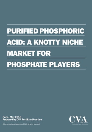 Paris, May 2016
Prepared by CVA Fertilizer Practice
© Corporate Value Associates 2016. All rights reserved
PURIFIEDPHOSPHORIC
ACID: A KNOTTY NICHE
MARKET FOR
PHOSPHATE PLAYERS
 
