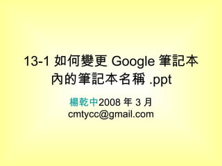 13-1 如何變更 Google 筆記本內的筆記本名稱 .ppt 楊乾中 2008 年 3 月  [email_address] 