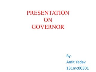 PRESENTATION
ON
GOVERNOR
By-
Amit Yadav
131mc00301
 