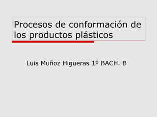 Procesos de conformación de 
los productos plásticos 
Luis Muñoz Higueras 1º BACH. B 
 