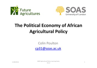 The Political Economy of African 
Agricultural Policy 
Colin Poulton 
cp31@soas.ac.uk 
11/06/2014 
SNRD Agricultural Policy Learning Event, 
Accra 
1 
 