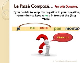 Le Passé Composé…  Fun with Questions. If you decide to keep the negation in your question, remember to keep «  ne  » in front of the (1st) VERB. © TowerOfBabble. All rights reserved. 