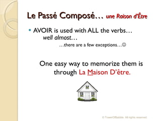 Le Passé  Composé…  une Raison d’Être AVOIR is used with ALL the verbs… well almost… … there are a few exceptions…  One easy way to memorize them is  through  La  M aison D’être. © TowerOfBabble. All rights reserved. 