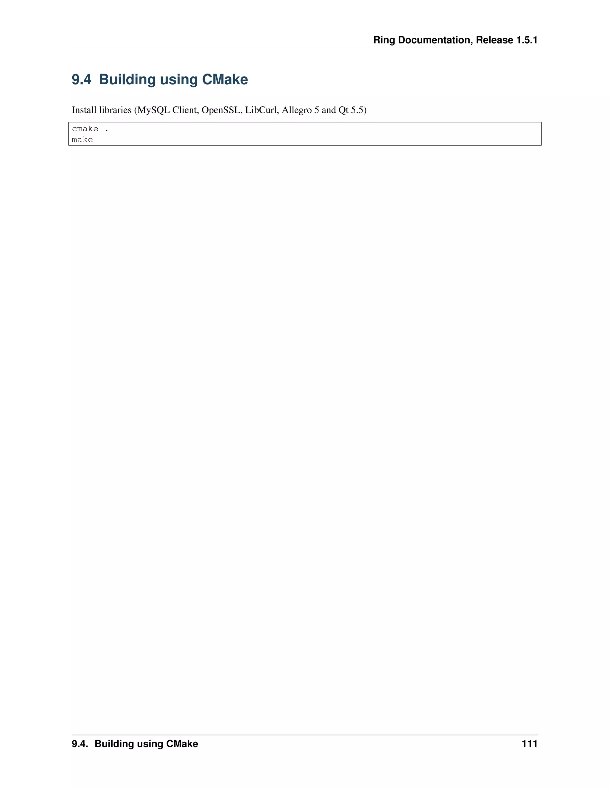 Ring Documentation, Release 1.5.1
9.4 Building using CMake
Install libraries (MySQL Client, OpenSSL, LibCurl, Allegro 5 and Qt 5.5)
cmake .
make
9.4. Building using CMake 111
 
