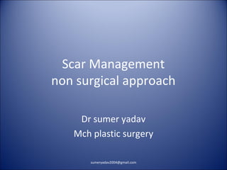 Scar Management
non surgical approach
Dr sumer yadav
Mch plastic surgery
sumeryadav2004@gmail.com
 