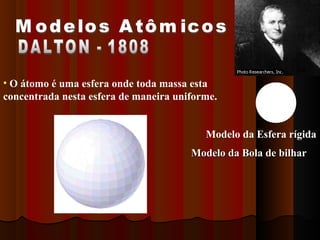 • O átomo é uma esfera onde toda massa esta
concentrada nesta esfera de maneira uniforme.


                                          Modelo da Esfera rígida
                                       Modelo da Bola de bilhar
 