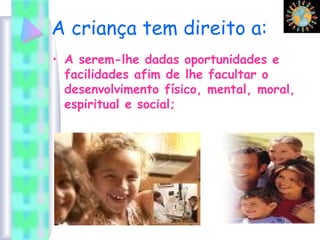 A criança tem direito a:
• A serem-lhe dadas oportunidades e
facilidades afim de lhe facultar o
desenvolvimento físico, mental, moral,
espiritual e social;
 