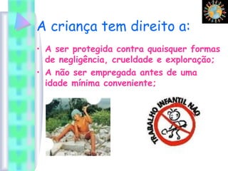 A criança tem direito a:
• A ser protegida contra quaisquer formas
de negligência, crueldade e exploração;
• A não ser empregada antes de uma
idade mínima conveniente;
 
