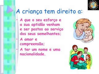 A criança tem direito a:
• A que o seu esforço e
a sua aptidão venham
e ser postos ao serviço
dos seus semelhantes;
• A amor e
compreensão;
• A ter um nome e uma
nacionalidade.
 