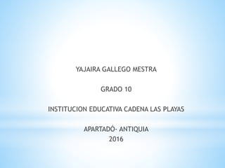 YAJAIRA GALLEGO MESTRA
GRADO 10
INSTITUCION EDUCATIVA CADENA LAS PLAYAS
APARTADÓ- ANTIQUIA
2016
 