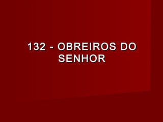 132 - OBREIROS DO132 - OBREIROS DO
SENHORSENHOR
 