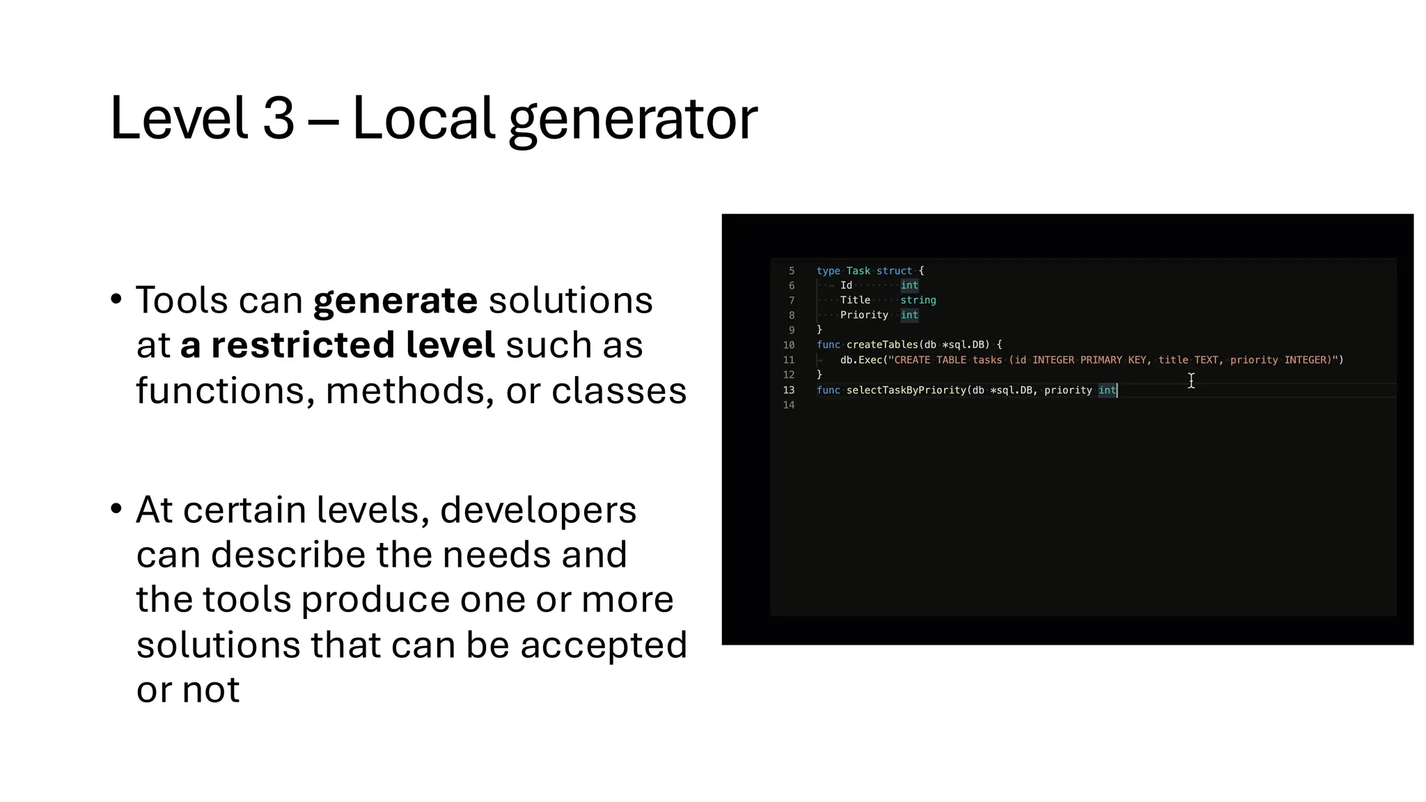 Level 3 – Local generator
• Tools can generate solutions
at a restricted level such as
functions, methods, or classes
• At certain levels, developers
can describe the needs and
the tools produce one or more
solutions that can be accepted
or not
 