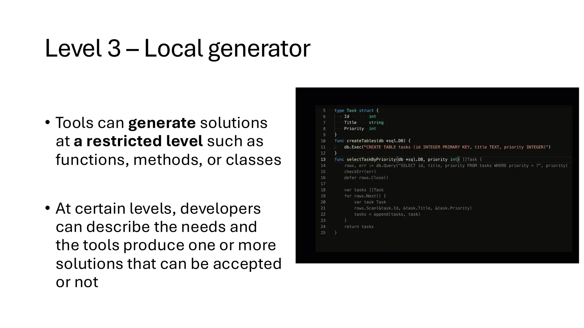 Level 3 – Local generator
• Tools can generate solutions
at a restricted level such as
functions, methods, or classes
• At certain levels, developers
can describe the needs and
the tools produce one or more
solutions that can be accepted
or not
 
