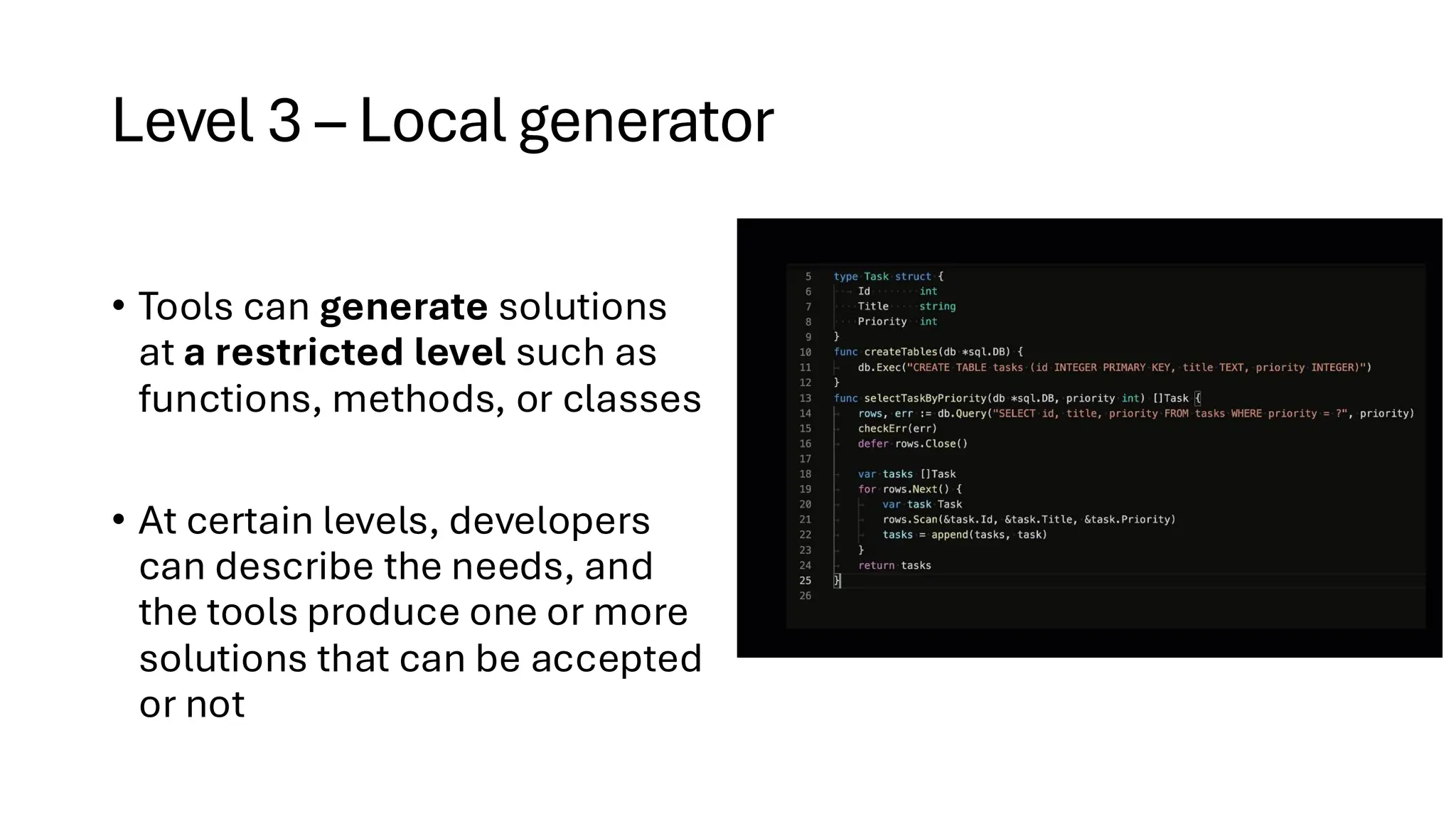 Level 3 – Local generator
• Tools can generate solutions
at a restricted level such as
functions, methods, or classes
• At certain levels, developers
can describe the needs, and
the tools produce one or more
solutions that can be accepted
or not
 