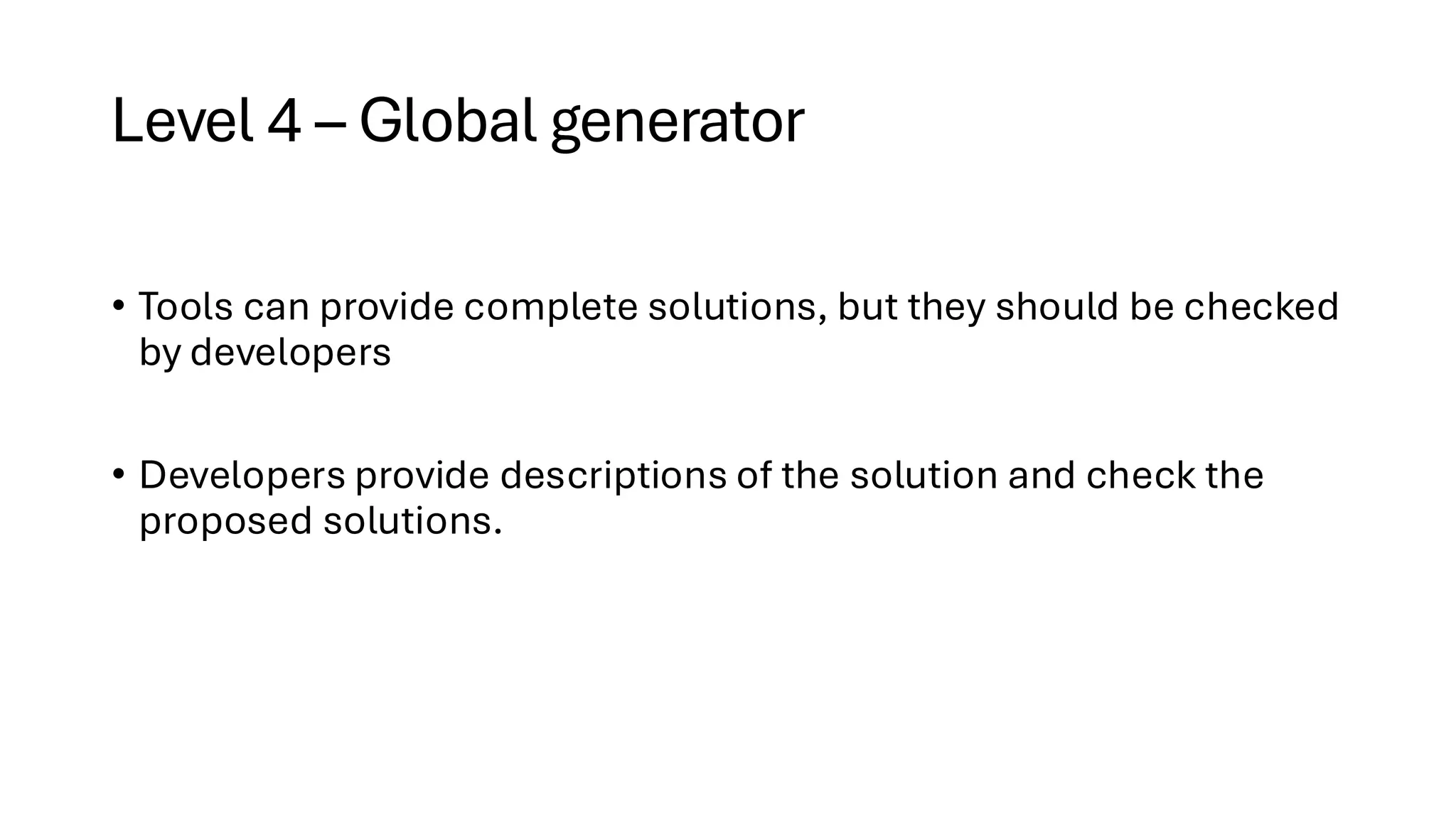 Level 4 – Global generator
• Tools can provide complete solutions, but they should be checked
by developers
• Developers provide descriptions of the solution and check the
proposed solutions.
 