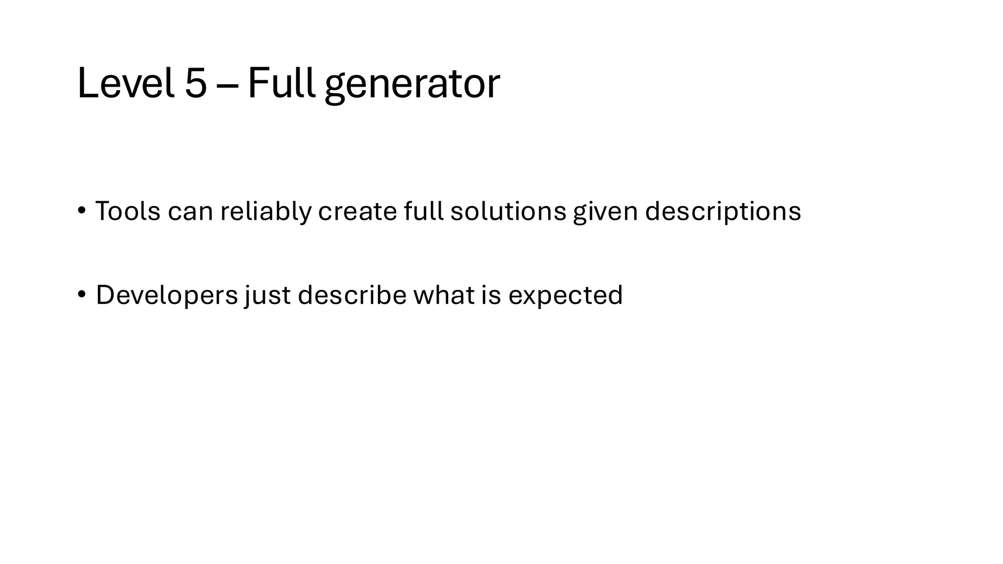 Level 5 – Full generator
• Tools can reliably create full solutions given descriptions
• Developers just describe what is expected
 