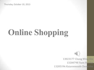 Online Shopping
13023177 Chung Wing Hin
13200798 Yuen Hei Yin
13205196 Kaiaroonsuth Chonticha
Thursday, October 10, 2013
 