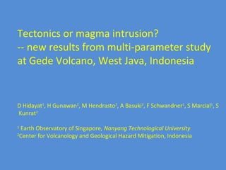 Tectonics or magma intrusion?
-- new results from multi-parameter study
at Gede Volcano, West Java, Indonesia


D Hidayat1, H Gunawan2, M Hendrasto2, A Basuki2, F Schwandner1, S Marcial1, S
Kunrat2

1
  Earth Observatory of Singapore, Nanyang Technological University
2
 Center for Volcanology and Geological Hazard Mitigation, Indonesia
 
