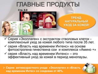 ГЛАВНЫЕ ПРОДУКТЫ 
Стр. 6-8 
 Серия «Эколлаген» с экстрактом стволовых клеток - 
комплексный уход за кожей любого типа после 35 лет. 
 серия «Власть над временем Интенс» на основе 
фитоэстрогена гинестеина сои и комплекса «Амино +» 
 серия «Власть над временем Интенс» – это 
эффективный уход за кожей в период менопаузы. 
 Серии антивозрастного ухода «Эколлаген» и «Власть 
над временем Интес» со скидками от 40%. 
ТРЕНД: 
НАТУРАЛЬНЫЙ 
УХОД ЗА КОЖЕЙ! 
 