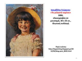 Πηγή εικόνας:
http://bypainting.blogspot.gr/20
12/04/blog-post_8692.html
Ιακωβίδης Γεώργιος:
«Το γελαστό κορίτσι»
1886,
ελαιογραφία σε
μουσαμά, 30 x 25 εκ.,
Ιδιωτική συλλογή
21
 