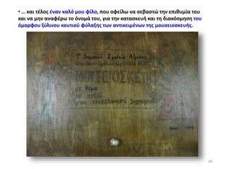 • … και τέλος έναν καλό μου φίλο, που οφείλω να σεβαστώ την επιθυμία του
και να μην αναφέρω το όνομά του, για την κατασκευή και τη διακόσμηση του
όμορφου ξύλινου κουτιού φύλαξης των αντικειμένων της μουσειοσκευής.
60
 