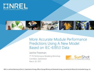More Accurate Module Performance
Predictions Using A New Model
Based on IEC-61853 Data
Janine Freeman
7th PV Performance Modeling Workshop
Canobbio, Switzerland
March 30, 2017
 