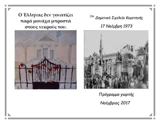 13ο
Δημοτικό Σχολείο Κομοτηνής
17 Νοέμβρη 1973
Πρόγραμμα γιορτής
Νοέμβριος 2017
Ο Έλληνας δεν γονατίζει
παρά μονάχα μπροστά
στους νεκρούς του.
 