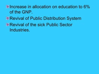 Increase in allocation on education to 6%
of the GNP.
Revival of Public Distribution System
Revival of the sick Public Sector
Industries.

 
