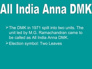  The DMK in 1971 spilt into two units. The
unit led by M.G. Ramachandran came to
be called as All India Anna DMK.
 Election symbol: Two Leaves

 