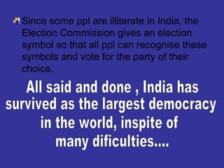 Since some ppl are illiterate in India, the
Election Commission gives an election
symbol so that all ppl can recognise these
symbols and vote for the party of their
choice.

 