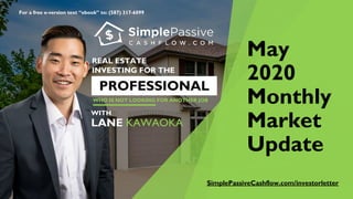 For a free e-version text “ebook” to: (587) 317-6099
May
2020
Monthly
Market
Update
REAL ESTATE
INVESTING FOR THE
WORKING
PROFESSIONAL
WHO IS NOT LOOKING FOR ANOTHER JOB
WITH
LANE KAWAOKA
SimplePassiveCashflow.com/investorletter
 