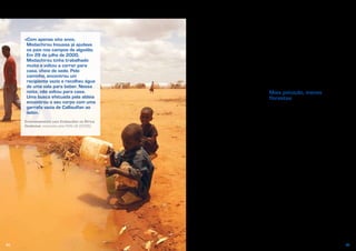 5150
Um quarto dos habitantes não tem
acesso a água potável. Mais de 80%
trabalham na agricultura de subsistência,
dependendo da água para satisfazer as
suas necessidades básicas de alimentos
e alojamento. Segundo a Organização
Meteorológica Mundial (OMM), a procura
anual de recursos hídricos é 10% a 22%
superior às suas disponibilidades.
Neste contexto, o gigantesco aumento
da produção de algodão, nos últimos
anos, afigura-se arriscado. A cultura do
algodão consome muita água: necessita de
irrigação nos meses mais secos e gasta
muito mais água do que outras culturas
comuns.
A afetação de água à produção de algodão
implica o seu desvio de outras utilizações
possíveis. A maior parte da colheita
é exportada, o que significa que grandes
quantidades de água são utilizadas para
satisfazer a procura de consumidores
de outros continentes. Este processo
é designado «exportação de água virtual».
Metade do algodão produzido no Burquina
Faso é exportado para a China, onde
é vendido a fábricas de fiação locais
e a fabricantes de vestuário que exportam
para os mercados mundiais. No fim da
cadeia de abastecimento, os consumidores
de produtos de algodão importam
efetivamente volumes substanciais de
água; às vezes, provenientes de regiões
do mundo muito mais secas. No caso do
algodão, um estudo concluiu que 84% da
pegada hídrica da Europa ficam fora deste
continente.
Para países secos como o Burquina
Faso, é preferível, em geral, importar
produtos que exigem muita água e não
exportá-los. Afinal de contas, exportar
«água virtual» pode levar a que não sobeje
água suficiente para as populações e os
ecossistemas locais. Dito isto, a única
forma de ajuizar se é boa ideia o Burquina
Faso utilizar água para cultivar algodão
é avaliar todos os custos e benefícios em
comparação com outras utilizações. Em si
mesmo, o conceito de água virtual não nos
pode dizer qual é a melhor forma de gerir
a água, apesar de transmitir informações
muito úteis sobre os impactes das nossas
escolhas em matéria de produção e de
consumo.
Mais poluição, menos
florestas
O consumo de água não é a única
preocupação associada à produção
de algodão no Burquina Faso. Esta
cultura envolve, habitualmente, uma
utilização intensa de pesticidas. Na
verdade, o algodão é responsável por
uma percentagem considerável, 16%, da
utilização de pesticidas a nível mundial,
apesar de só cobrir 3% das terras
cultivadas do planeta.
Os pesticidas podem afetar gravemente
a população e os ecossistemas locais,
mas como as pessoas que os aplicam não
sentem todos esses efeitos e podem até
desconhecê-los, não os têm plenamente
em conta nas decisões que tomam
(por isso, pode ser importante educar
e informar os produtores locais a respeito
dos pesticidas e seus efeitos).
A água não é o único recurso utilizado.
Outro recurso essencial é o solo. Tal
como sucede na maior parte dos sítios,
no Burquina Faso as terras podem ser
utilizadas de muitas formas diferentes.
Será que os habitantes do país obtêm
o máximo bem-estar possível da conversão
das terras à produção de algodão?
«Com apenas oito anos,
Modachirou Inoussa já ajudava
os pais nos campos de algodão.
Em 29 de julho de 2000,
Modachirou tinha trabalhado
muito e voltou a correr para
casa, cheio de sede. Pelo
caminho, encontrou um
recipiente vazio e recolheu água
de uma vala para beber. Nessa
noite, não voltou para casa.
Uma busca efetuada pela aldeia
encontrou o seu corpo com uma
garrafa vazia de Callisulfan ao
lado».
Envenenamento com Endosulfan na África
Ocidental, noticiado pela PAN UK (2006)
 