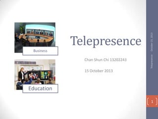 Chan Shun Chi 13202243

October 15, 2013

Business

Telepresence

Telepresence
15 October 2013

Education
1

 