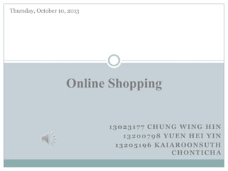 13023177 CHUNG WING HIN
13200798 YUEN HEI YIN
13205196 KAIAROONSUTH
CHONTICHA
Online Shopping
Thursday, October 10, 2013
 
