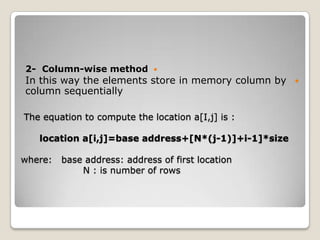 2- Column-wise method         
In this way the elements store in memory column by 
column sequentially

The equation to compute the location a[I,j] is :

   location a[i,j]=base address+[N*(j-1)]+i-1]*size

where:   base address: address of first location
             N : is number of rows
 