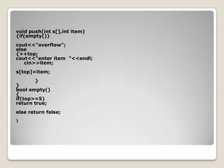 
void push(int s[],int item)
{if(empty())
cout<<"overflow";
else
{++top;
cout<<"enter item "<<endl;
   cin>>item;
s[top]=item;
       }
}
bool empty()
{
if(top>=5)
return true;
else return false;
}
 