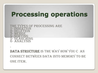 Processing operations
The types of processing are
1- insertion
2- deletion
3- merge
4- sorting
5- searching
6- analysis
.
Data structure is the way how you c an
Connect between data into memory to be
one item.
 