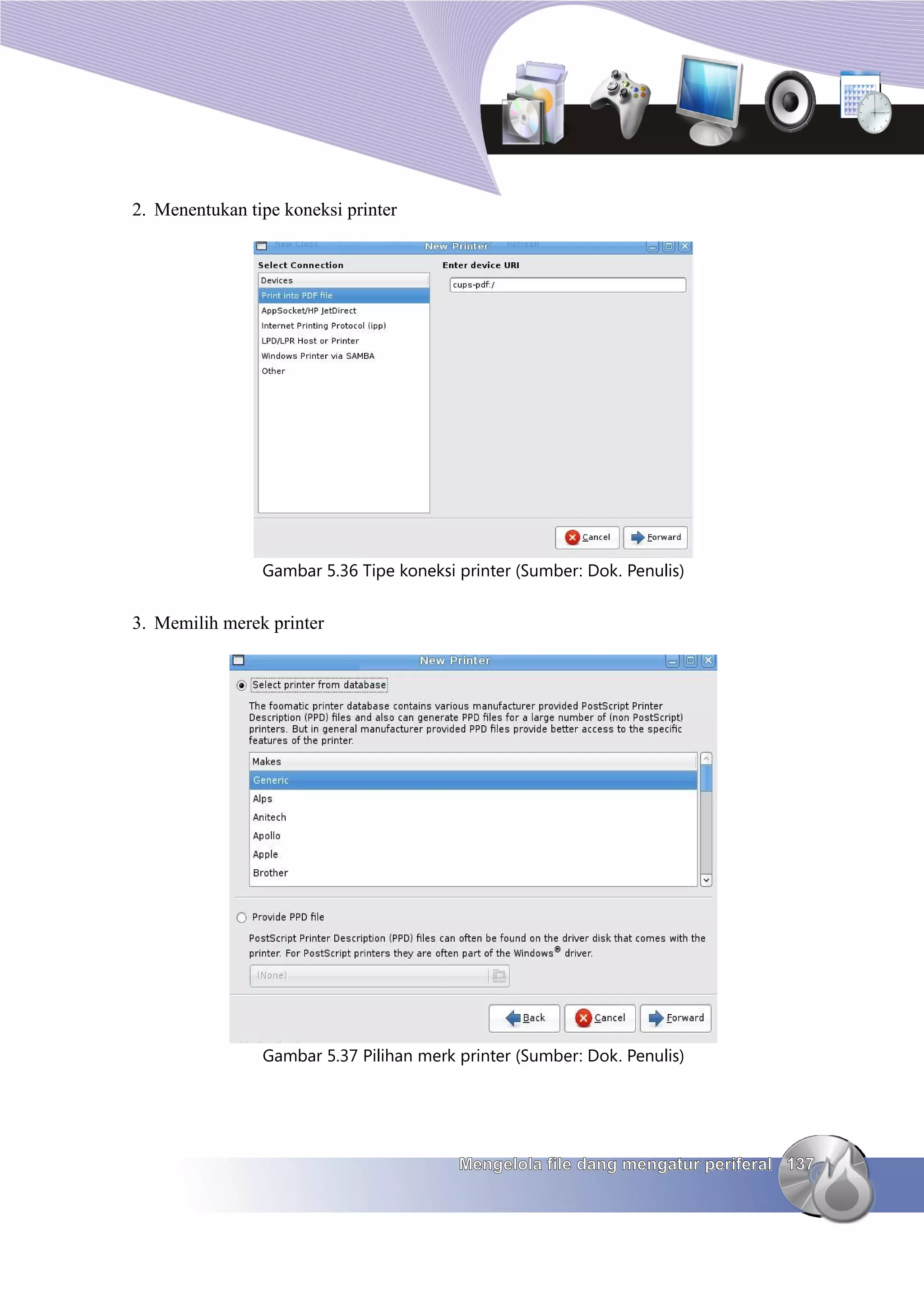 2. Menentukan tipe koneksi printer




                Gambar 5.36 Tipe koneksi printer (Sumber: Dok. Penulis)


3. Memilih merek printer




                Gambar 5.37 Pilihan merk printer (Sumber: Dok. Penulis)




                                         Mengelola file dang mengatur periferal 137
 