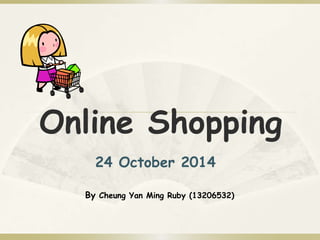 Online Shopping 
24 October 2014 
By Cheung Yan Ming Ruby (13206532) 
 